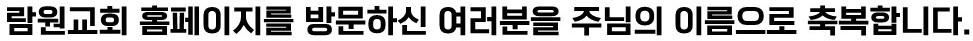 람원교회 홈페이지를 방문하신 여러분을 주님의 이름으로 축복합니다.