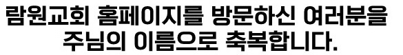 람원교회 홈페이지를 방문하신 여러분을 주님의 이름으로 축복합니다.